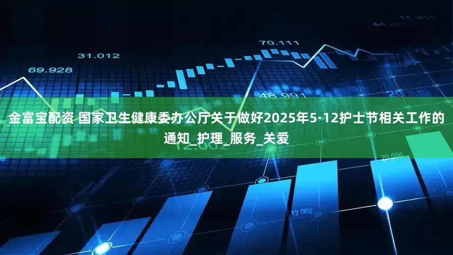 金富宝配资 国家卫生健康委办公厅关于做好2025年5·12护士节相关工作的通知_护理_服务_关爱