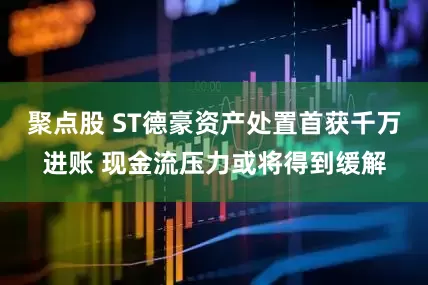 聚点股 ST德豪资产处置首获千万进账 现金流压力或将得到缓解