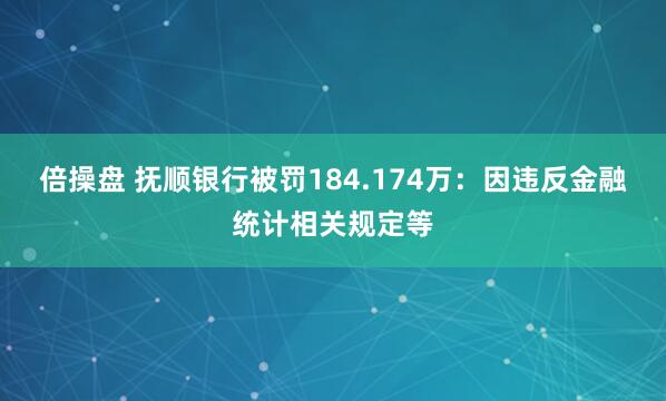 倍操盘 抚顺银行被罚184.174万：因违反金融统计相关规定等