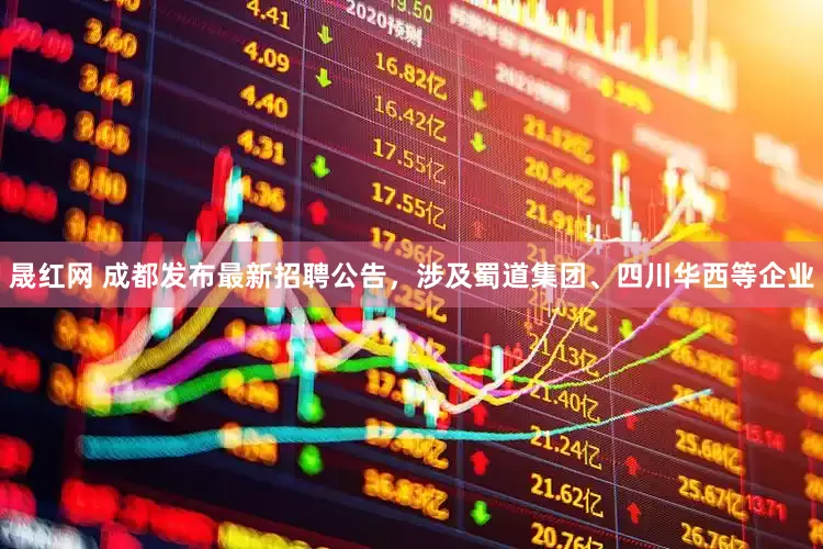 晟红网 成都发布最新招聘公告，涉及蜀道集团、四川华西等企业
