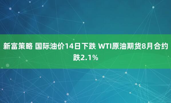 新富策略 国际油价14日下跌 WTI原油期货8月合约跌2.1%