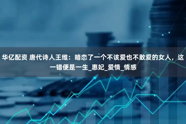 华亿配资 唐代诗人王维：暗恋了一个不该爱也不敢爱的女人，这一错便是一生_惠妃_爱情_情感