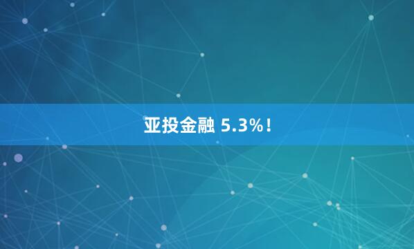 亚投金融 5.3%！