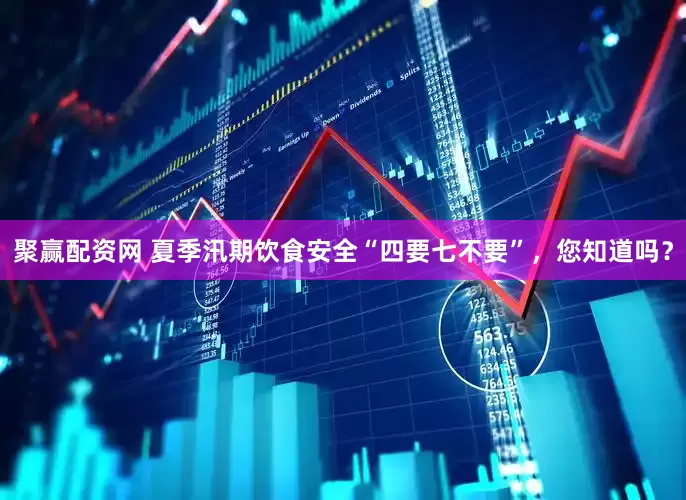 聚赢配资网 夏季汛期饮食安全“四要七不要”，您知道吗？