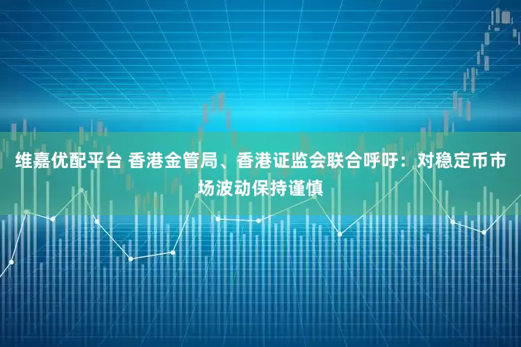 维嘉优配平台 香港金管局、香港证监会联合呼吁：对稳定币市场波动保持谨慎