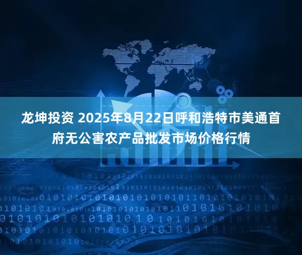 龙坤投资 2025年8月22日呼和浩特市美通首府无公害农产品批发市场价格行情