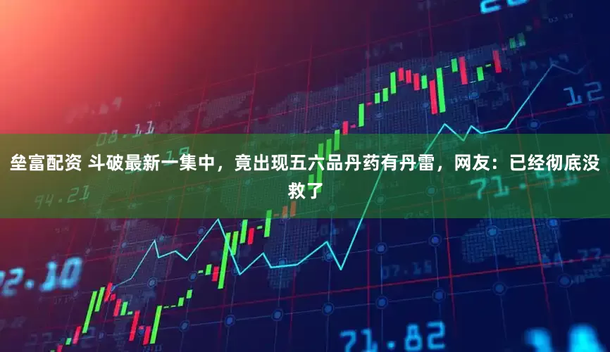 垒富配资 斗破最新一集中，竟出现五六品丹药有丹雷，网友：已经彻底没救了