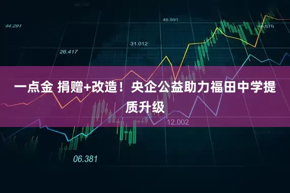一点金 捐赠+改造！央企公益助力福田中学提质升级