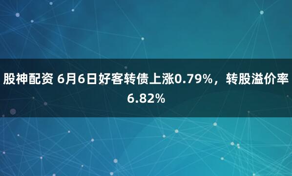 股神配资 6月6日好客转债上涨0.79%，转股溢价率6.82%