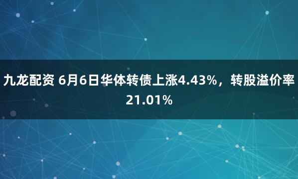 九龙配资 6月6日华体转债上涨4.43%，转股溢价率21.01%