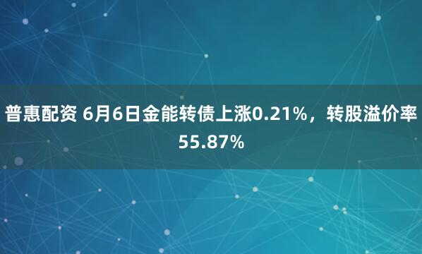 普惠配资 6月6日金能转债上涨0.21%，转股溢价率55.87%