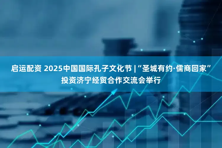 启运配资 2025中国国际孔子文化节 |“圣城有约·儒商回家”投资济宁经贸合作交流会举行