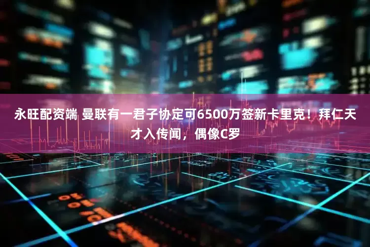 永旺配资端 曼联有一君子协定可6500万签新卡里克！拜仁天才入传闻，偶像C罗