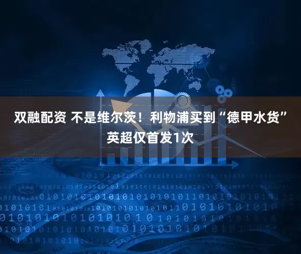 双融配资 不是维尔茨！利物浦买到“德甲水货”英超仅首发1次