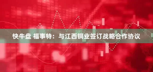 快牛盘 福事特：与江西铜业签订战略合作协议