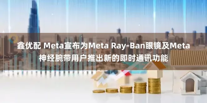 鑫优配 Meta宣布为Meta Ray-Ban眼镜及Meta神经腕带用户推出新的即时通讯功能