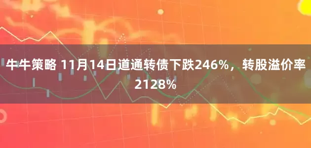 牛牛策略 11月14日道通转债下跌246%，转股溢价率2128%