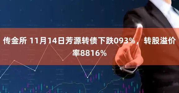 传金所 11月14日芳源转债下跌093%，转股溢价率8816%