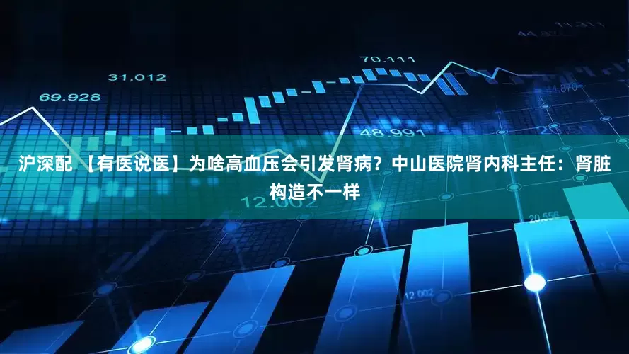 沪深配 【有医说医】为啥高血压会引发肾病？中山医院肾内科主任：肾脏构造不一样