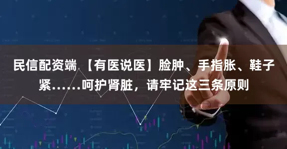 民信配资端 【有医说医】脸肿、手指胀、鞋子紧……呵护肾脏，请牢记这三条原则