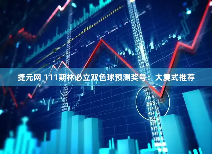 捷元网 111期林必立双色球预测奖号：大复式推荐